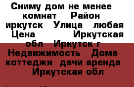 Сниму дом не менее 2 комнат. › Район ­ иркутск › Улица ­ любая › Цена ­ 8 000 - Иркутская обл., Иркутск г. Недвижимость » Дома, коттеджи, дачи аренда   . Иркутская обл.